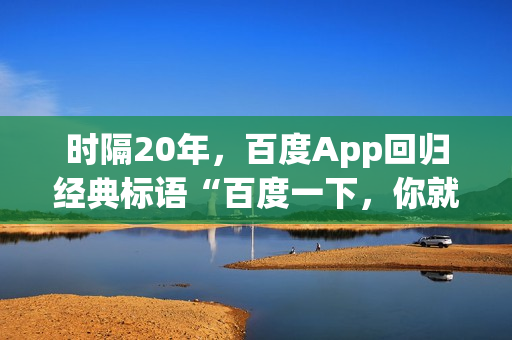 时隔20年，百度App回归经典标语“百度一下，你就知道”