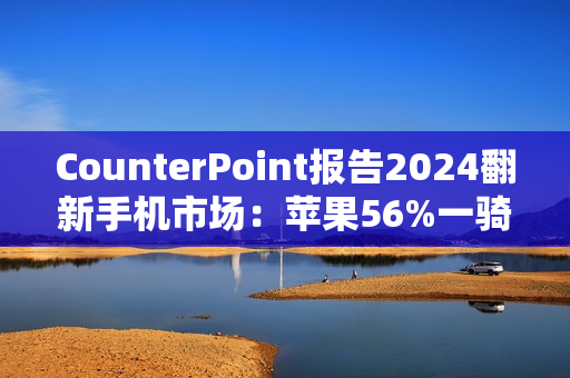 CounterPoint报告2024翻新手机市场：苹果56%一骑绝尘，众安卓旗舰难以望其项背