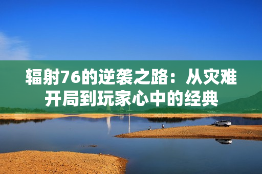 辐射76的逆袭之路：从灾难开局到玩家心中的经典