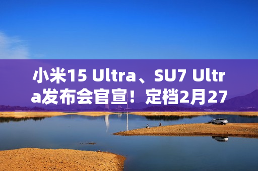 小米15 Ultra、SU7 Ultra发布会官宣！定档2月27日
