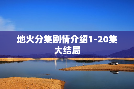 地火分集剧情介绍1-20集大结局