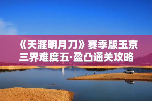 《天涯明月刀》赛季版玉京三界难度五·盈凸通关攻略