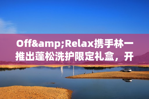 Off&Relax携手林一推出蓬松洗护限定礼盒，开启“零压”新篇章(林一见面会视频)