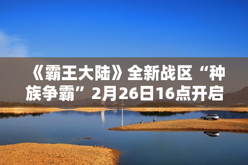 《霸王大陆》全新战区“种族争霸”2月26日16点开启