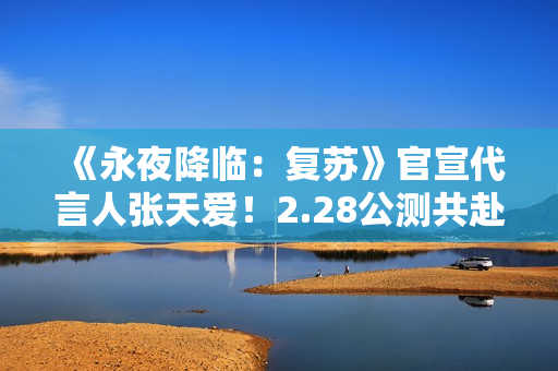 《永夜降临：复苏》官宣代言人张天爱！2.28公测共赴永夜派对