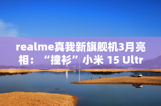 realme真我新旗舰机3月亮相：“撞衫”小米 15 Ultra手机