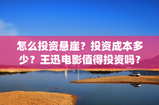 怎么投资悬崖？投资成本多少？王迅电影值得投资吗？(怎么投资悬崖的房子)