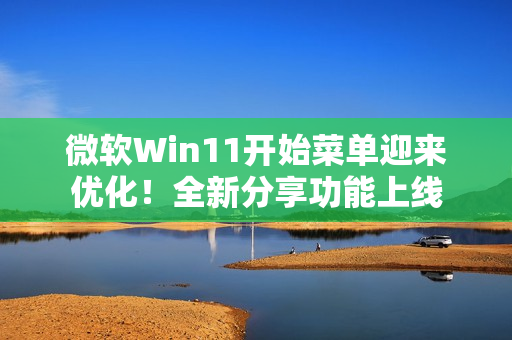 微软Win11开始菜单迎来优化！全新分享功能上线