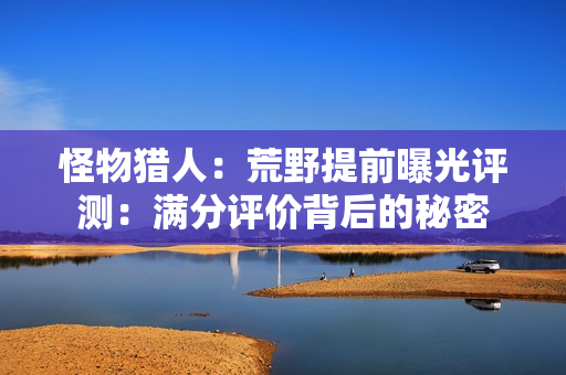 怪物猎人：荒野提前曝光评测：满分评价背后的秘密