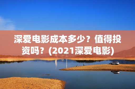深爱电影成本多少？值得投资吗？(2021深爱电影)