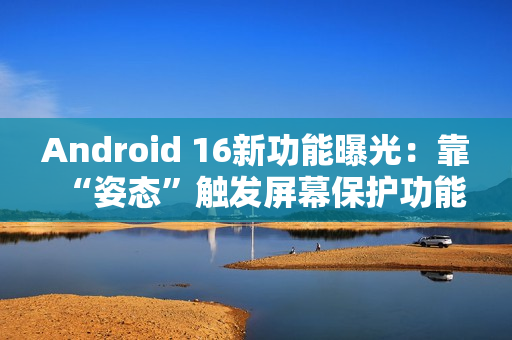 Android 16新功能曝光:靠“姿态”触发屏幕保护功能 Android 16新功能曝光:靠“姿态”触发屏幕保护功能