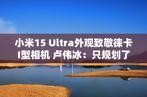 小米15 Ultra外观致敬徕卡I型相机 卢伟冰：只规划了这一代 喜欢的要早出手