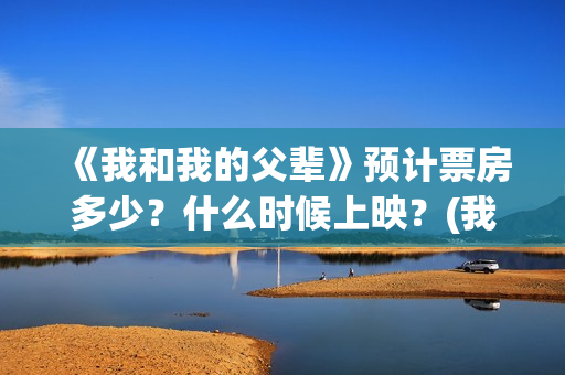 《我和我的父辈》预计票房多少？什么时候上映？(我和我的父辈在线观看免费全集电视剧)