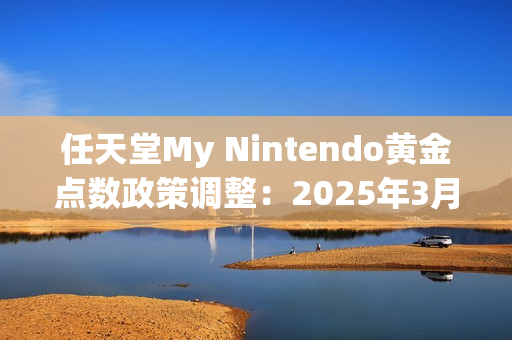 任天堂My Nintendo黄金点数政策调整：2025年3月25日正式停止发放