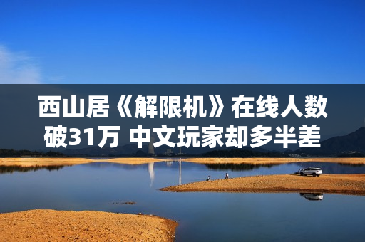 西山居《解限机》在线人数破31万 中文玩家却多半差评