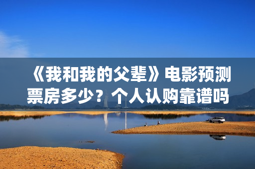 《我和我的父辈》电影预测票房多少？个人认购靠谱吗？(我和我的父辈剧情介绍)