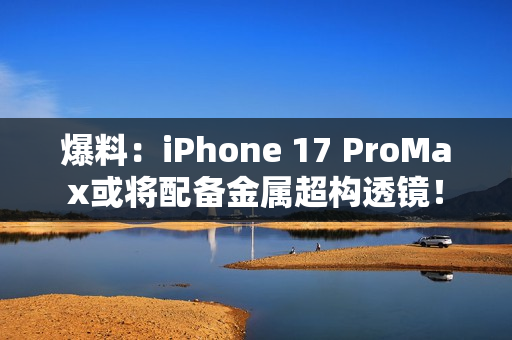 爆料：iPhone 17 ProMax或将配备金属超构透镜！
