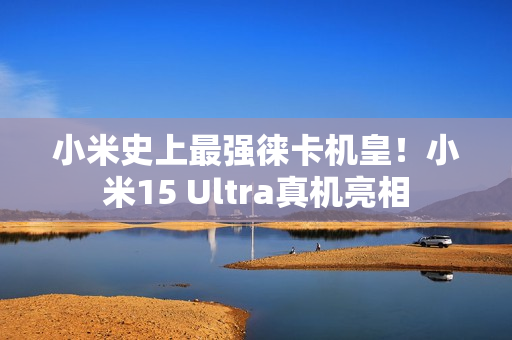 小米史上最强徕卡机皇！小米15 Ultra真机亮相