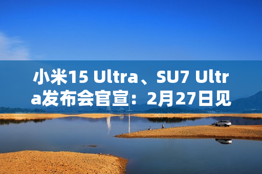 小米15 Ultra、SU7 Ultra发布会官宣：2月27日见！