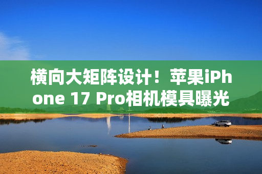 横向大矩阵设计！苹果iPhone 17 Pro相机模具曝光