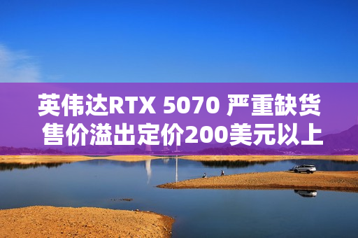 英伟达RTX 5070 严重缺货 售价溢出定价200美元以上