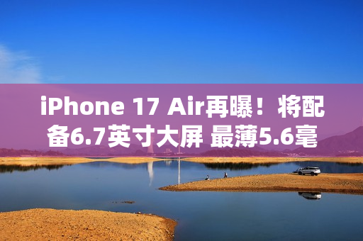 iPhone 17 Air再曝！将配备6.7英寸大屏 最薄5.6毫米