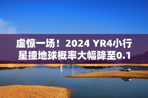 虚惊一场！2024 YR4小行星撞地球概率大幅降至0.16%