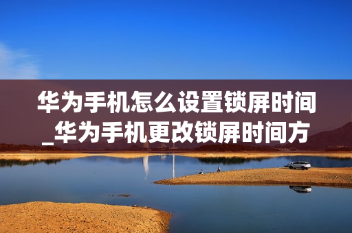 华为手机怎么设置锁屏时间_华为手机更改锁屏时间方法