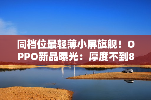 同档位最轻薄小屏旗舰！OPPO新品曝光：厚度不到8mm