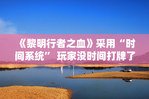《黎明行者之血》采用“时间系统” 玩家没时间打牌了