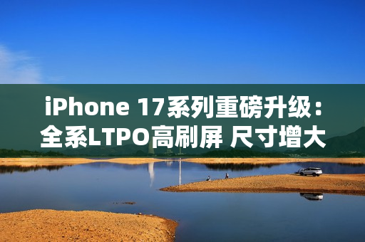 iPhone 17系列重磅升级：全系LTPO高刷屏 尺寸增大