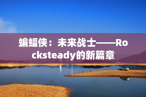 蝙蝠侠：未来战士——Rocksteady的新篇章