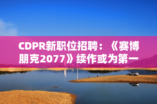 CDPR新职位招聘：《赛博朋克2077》续作或为第一人称