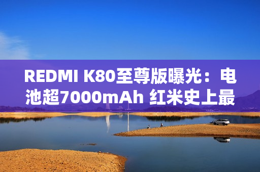 REDMI K80至尊版曝光：电池超7000mAh 红米史上最大