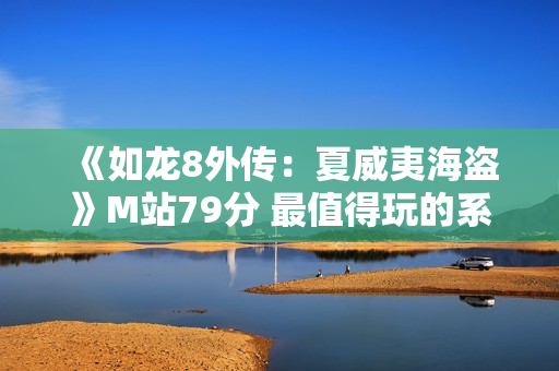 《如龙8外传：夏威夷海盗》M站79分 最值得玩的系列外传