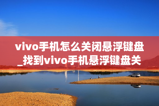 vivo手机怎么关闭悬浮键盘_找到vivo手机悬浮键盘关闭的具体步骤