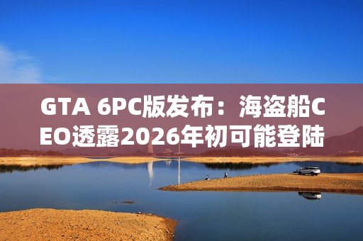 GTA 6PC版发布：海盗船CEO透露2026年初可能登陆