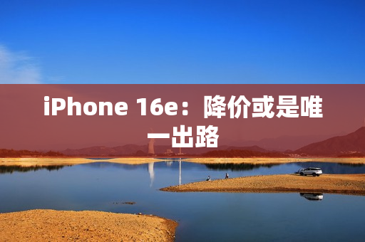 iPhone 16e：降价或是唯一出路