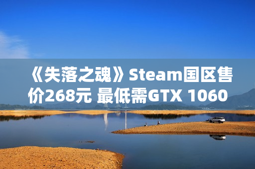 《失落之魂》Steam国区售价268元 最低需GTX 1060
