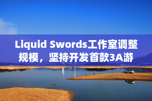 Liquid Swords工作室调整规模，坚持开发首款3A游戏
