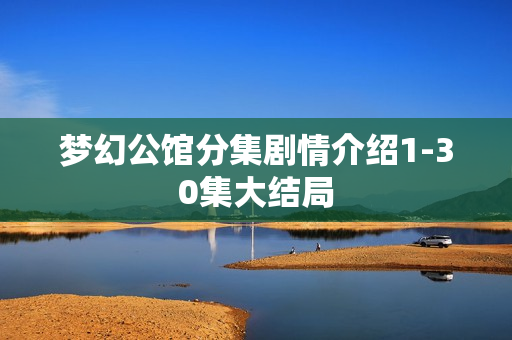 梦幻公馆分集剧情介绍1-30集大结局