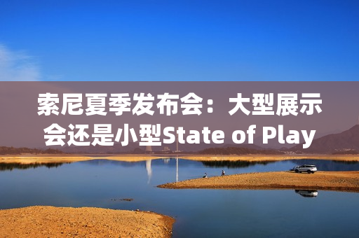 索尼夏季发布会：大型展示会还是小型State of Play？