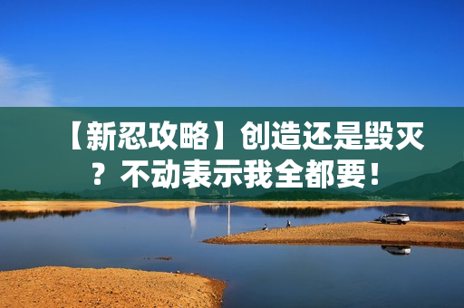 【新忍攻略】创造还是毁灭？不动表示我全都要！
