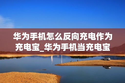 华为手机怎么反向充电作为充电宝_华为手机当充电宝反向充电方法