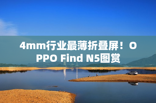4mm行业最薄折叠屏！OPPO Find N5图赏
