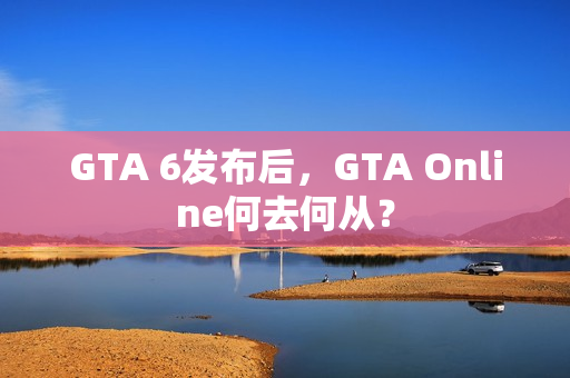 GTA 6发布后，GTA Online何去何从？