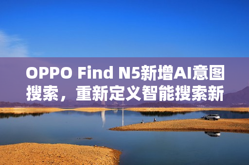 OPPO Find N5新增AI意图搜索，重新定义智能搜索新体验