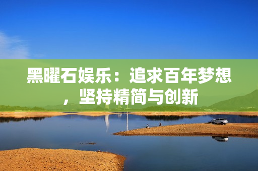 黑曜石娱乐：追求百年梦想，坚持精简与创新