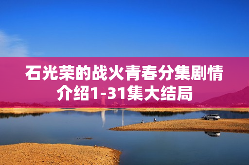 石光荣的战火青春分集剧情介绍1-31集大结局