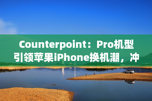 Counterpoint：Pro机型引领苹果iPhone换机潮，冲击安卓高端旗舰